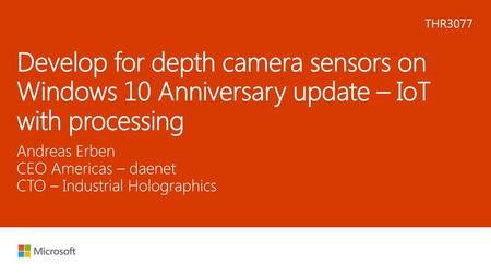 Microsoft 2016 5/27/2018 9:34 PM THR3077 Develop for depth camera sensors on Windows 10 Anniversary update – IoT with processing Andreas Erben CEO Americas.
