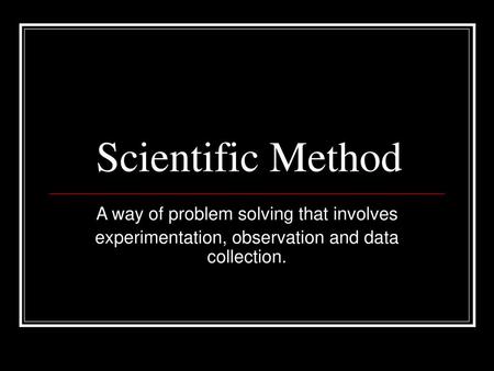 Scientific Method A way of problem solving that involves