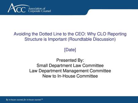 Avoiding the Dotted Line to the CEO: Why CLO Reporting Structure is Important (Roundtable Discussion) [Date] Presented By: Small Department Law Committee.