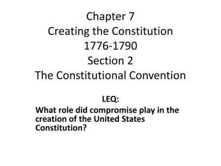 Chapter 7 Creating the Constitution 1776-1790 Section 2 The Constitutional Convention LEQ: What role did compromise play in the creation of the United.