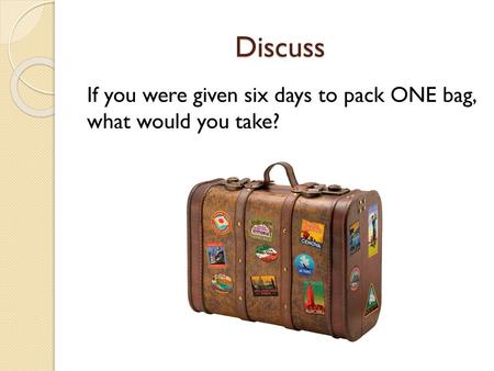 Discuss If you were given six days to pack ONE bag, what would you take?