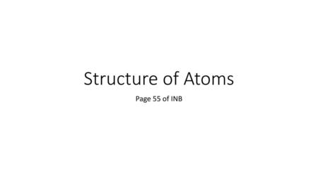 Structure of Atoms Page 55 of INB.