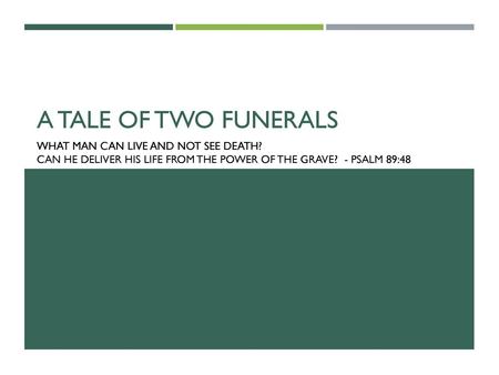A Tale of Two Funerals What man can live and not see death? Can he deliver his life from the power of the grave? - Psalm 89:48.