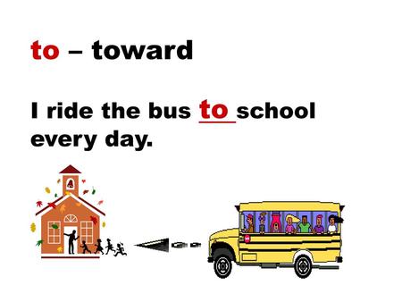 To – toward I ride the bus to school every day..