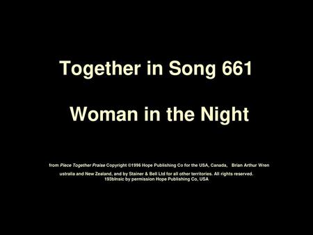 Together in Song 661 Woman in the Night from Piece Together Praise Copyright ©1996 Hope Publishing Co for the USA, Canada,	Brian Arthur Wren ustralia.