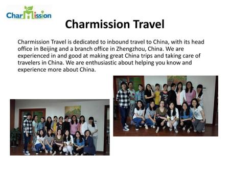 Charmission Travel Charmission Travel is dedicated to inbound travel to China, with its head office in Beijing and a branch office in Zhengzhou, China.