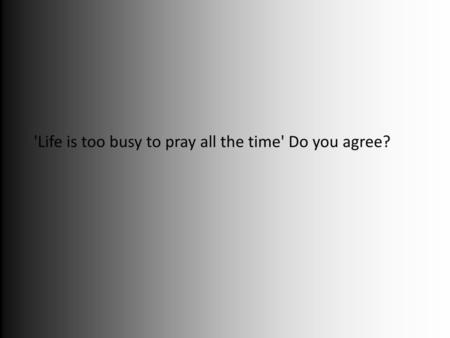 'Life is too busy to pray all the time' Do you agree?