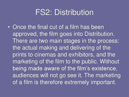 FS2: Distribution Once the final cut of a film has been approved, the film goes into Distribution. There are two main stages in the process: the actual.