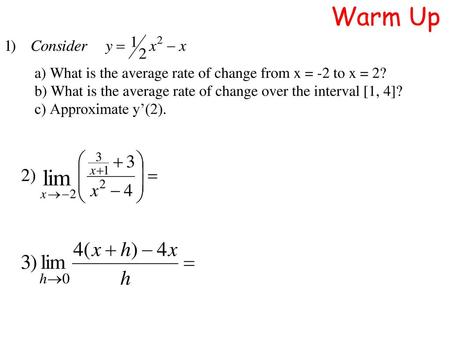 Warm Up a) What is the average rate of change from x = -2 to x = 2? b) What is the average rate of change over the interval [1, 4]? c) Approximate y’(2).