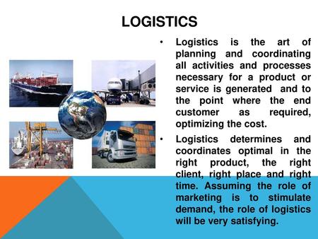   Logistics Logistics is the art of planning and coordinating all activities and processes necessary for a product or service is generated and to.