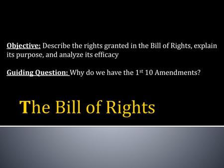 Objective: Describe the rights granted in the Bill of Rights, explain its purpose, and analyze its efficacy Guiding Question: Why do we have the 1st 10.