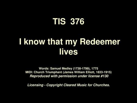 TIS 376 I know that my Redeemer lives Words: Samuel Medley (1738-1799), 1775 MIDI: Church Triumphant (James William Elliott, 1833-1915) Reproduced.