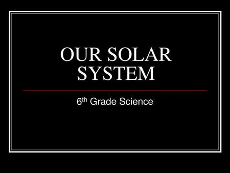 OUR SOLAR SYSTEM 6th Grade Science.