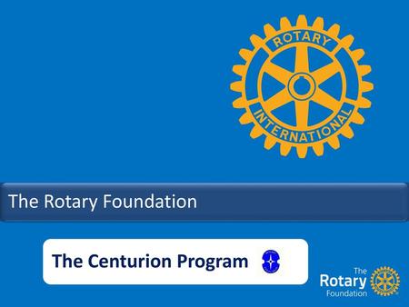 The Rotary Foundation The Centurion Program.