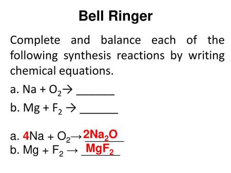 Bell Ringer Complete and balance each of the following synthesis reactions by writing chemical equations. a. Na + O2→ ______ b. Mg + F2 → ______ a. 4Na.