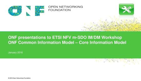 ONF presentations to ETSI NFV m-SDO IM/DM Workshop ONF Common Information Model – Core Information Model January 2016.