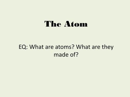 EQ: What are atoms? What are they made of?