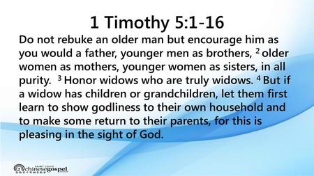 1 Timothy 5:1-16 Do not rebuke an older man but encourage him as you would a father, younger men as brothers, 2 older women as mothers, younger women as.