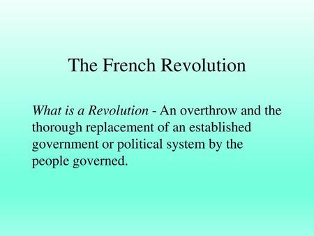 The French Revolution What is a Revolution - An overthrow and the thorough replacement of an established government or political system by the people governed.