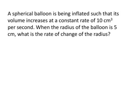 A spherical balloon is being inflated such that its volume increases at a constant rate of 10 cm3 per second. When the radius of the balloon is 5 cm, what.