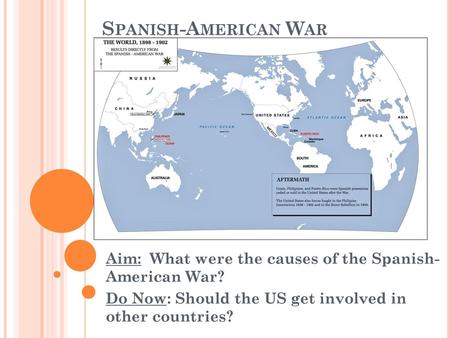 Spanish-American War Aim: What were the causes of the Spanish- American War? Do Now: Should the US get involved in other countries?