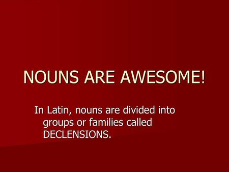 NOUNS ARE AWESOME! In Latin, nouns are divided into groups or families called DECLENSIONS.