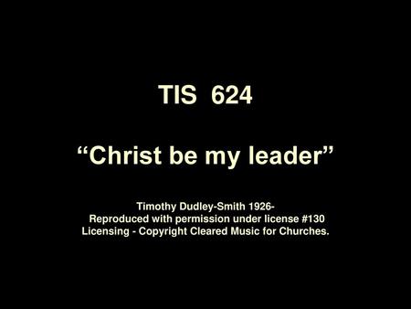 TIS 624 “Christ be my leader” Timothy Dudley-Smith 1926- Reproduced with permission under license #130 Licensing - Copyright Cleared Music for Churches.