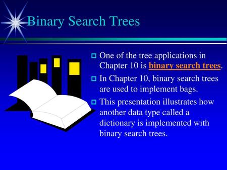 Binary Search Trees One of the tree applications in Chapter 10 is binary search trees. In Chapter 10, binary search trees are used to implement bags.