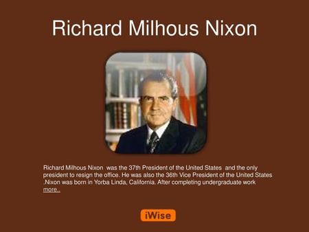 Richard Milhous Nixon Richard Milhous Nixon was the 37th President of the United States and the only president to resign the office. He was also the.