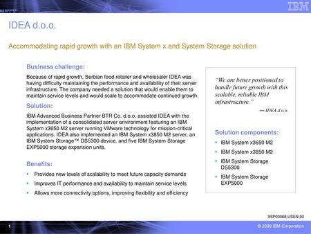 IDEA d.o.o. Accommodating rapid growth with an IBM System x and System Storage solution Business challenge: Because of rapid growth, Serbian food retailer.