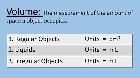 Volume: The measurement of the amount of space a object occupies.