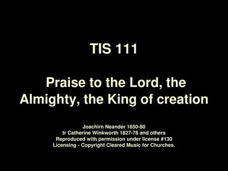 TIS 111 Praise to the Lord, the Almighty, the King of creation Joachirn Neander 1650‑80 tr Catherine Winkworth 1827‑78 and others Reproduced with permission.