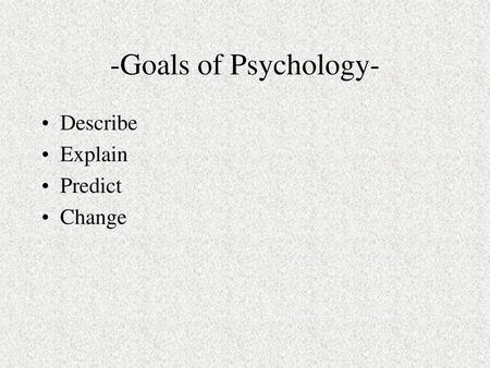 -Goals of Psychology- Describe Explain Predict Change.