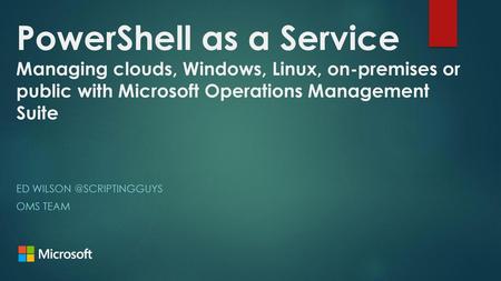 Ed Wilson @Scriptingguys OMS Team 5/29/2018 1:05 PM PowerShell as a Service Managing clouds, Windows, Linux, on-premises or public with Microsoft Operations.