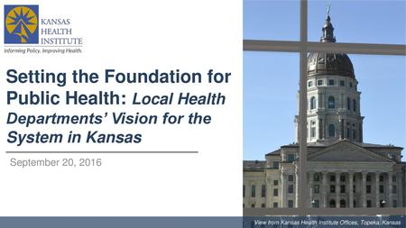 Setting the Foundation for Public Health: Local Health Departments’ Vision for the System in Kansas September 20, 2016 View from Kansas Health Institute.