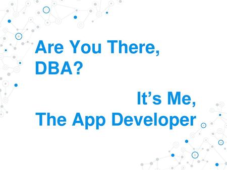 Are You There, DBA? It’s Me, The App Developer.