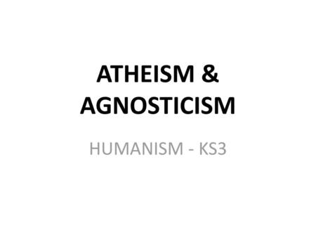 ATHEISM & AGNOSTICISM HUMANISM - KS3