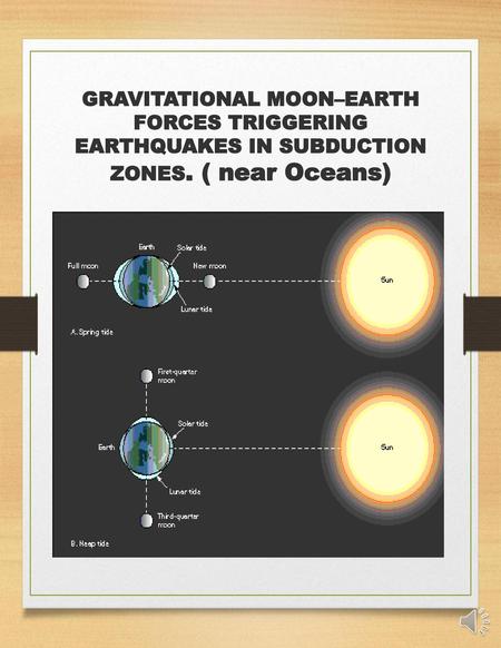 GRAVITATIONAL MOON–EARTH FORCES TRIGGERING EARTHQUAKES IN SUBDUCTION ZONES. ( near Oceans) New or Full moon the tides from the moon added to the ones from.