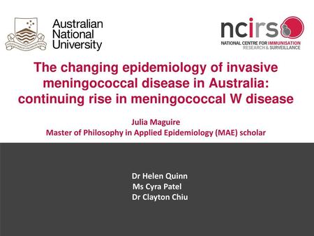 The changing epidemiology of invasive meningococcal disease in Australia: continuing rise in meningococcal W disease Julia Maguire Master of Philosophy.