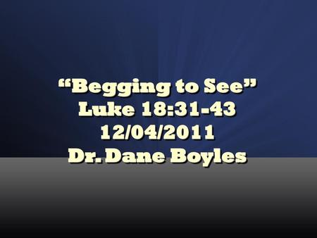 “Begging to See” Luke 18: /04/2011 Dr. Dane Boyles