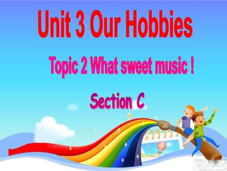 Unit 3 Our Hobbies Topic 2 What sweet music ! Section C.