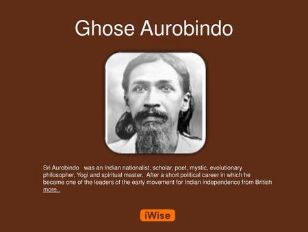 Ghose Aurobindo Sri Aurobindo was an Indian nationalist, scholar, poet, mystic, evolutionary philosopher, Yogi and spiritual master. After a short political.