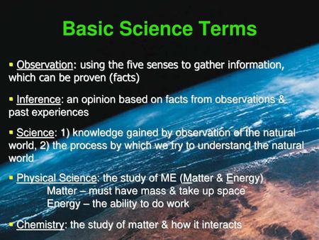Basic Science Terms Observation: using the five senses to gather information, which can be proven (facts) Inference: an opinion based on facts from observations.