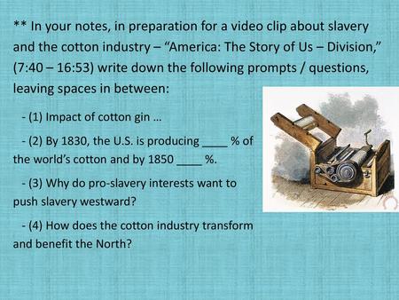 ** In your notes, in preparation for a video clip about slavery and the cotton industry – “America: The Story of Us – Division,” (7:40 – 16:53) write.