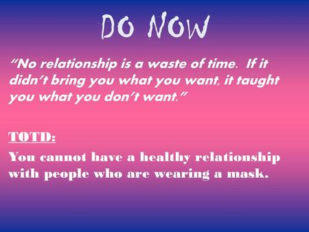 DO NOW “No relationship is a waste of time. If it didn’t bring you what you want, it taught you what you don’t want.” TOTD: You cannot have a healthy relationship.