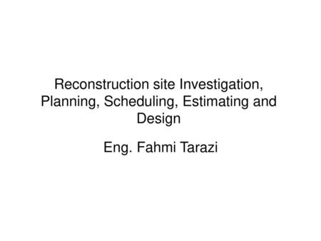 Reconstruction site Investigation, Planning, Scheduling, Estimating and Design Eng. Fahmi Tarazi.