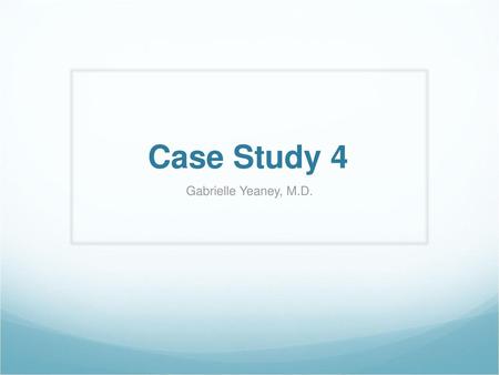 Case Study 4 Gabrielle Yeaney, M.D..