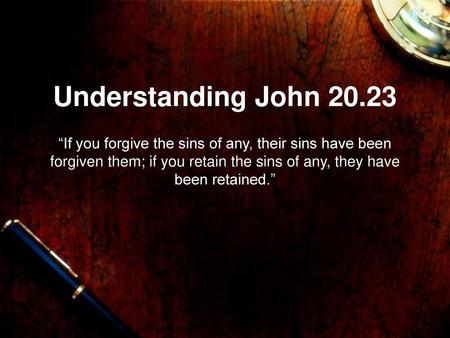 Understanding John 20.23 “If you forgive the sins of any, their sins have been forgiven them; if you retain the sins of any, they have been retained.”