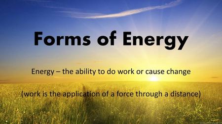 Forms of Energy Energy – the ability to do work or cause change