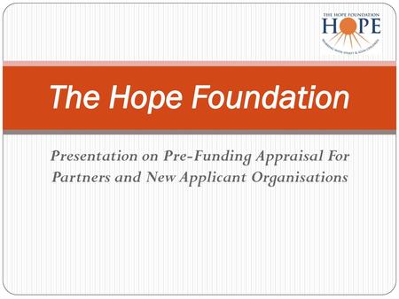 The Hope Foundation Presentation on Pre-Funding Appraisal For Partners and New Applicant Organisations.